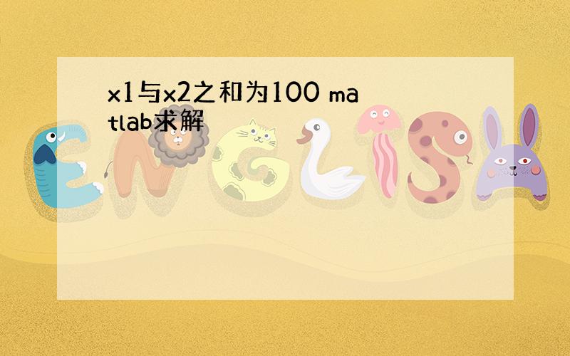 x1与x2之和为100 matlab求解