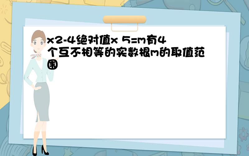 x2-4绝对值x 5=m有4个互不相等的实数根m的取值范围