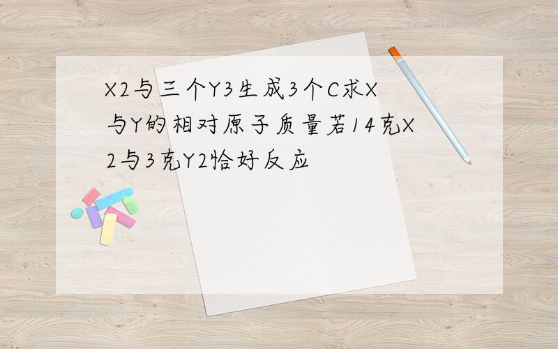 X2与三个Y3生成3个C求X与Y的相对原子质量若14克X2与3克Y2恰好反应