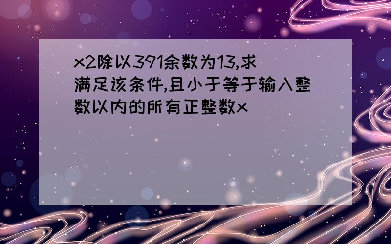 x2除以391余数为13,求满足该条件,且小于等于输入整数以内的所有正整数x