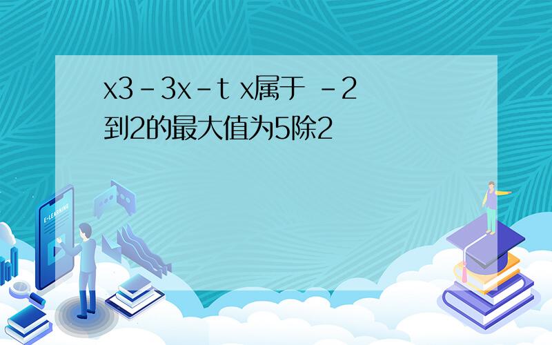 x3-3x-t x属于 -2到2的最大值为5除2