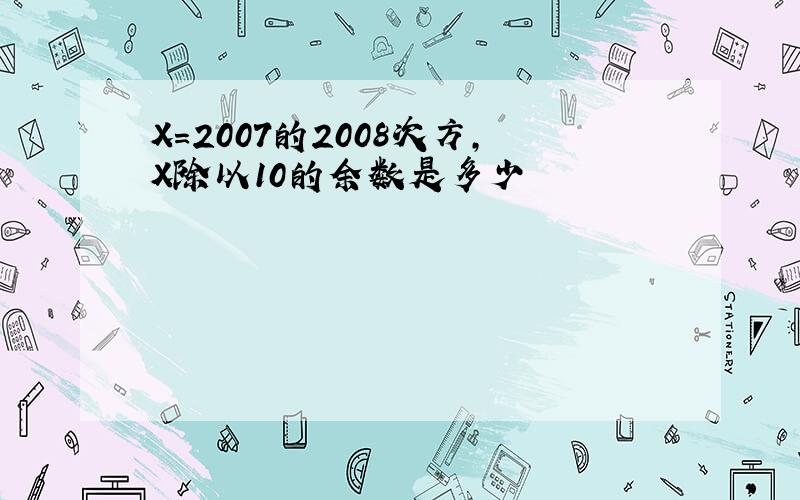 X=2007的2008次方,X除以10的余数是多少