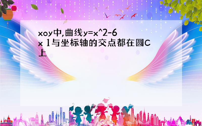 xoy中,曲线y=x^2-6x 1与坐标轴的交点都在圆C上