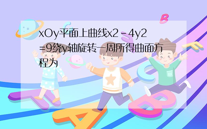 xOy平面上曲线x2-4y2=9绕y轴旋转一周所得曲面方程为