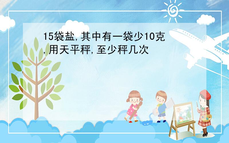 15袋盐,其中有一袋少10克,用天平秤,至少秤几次