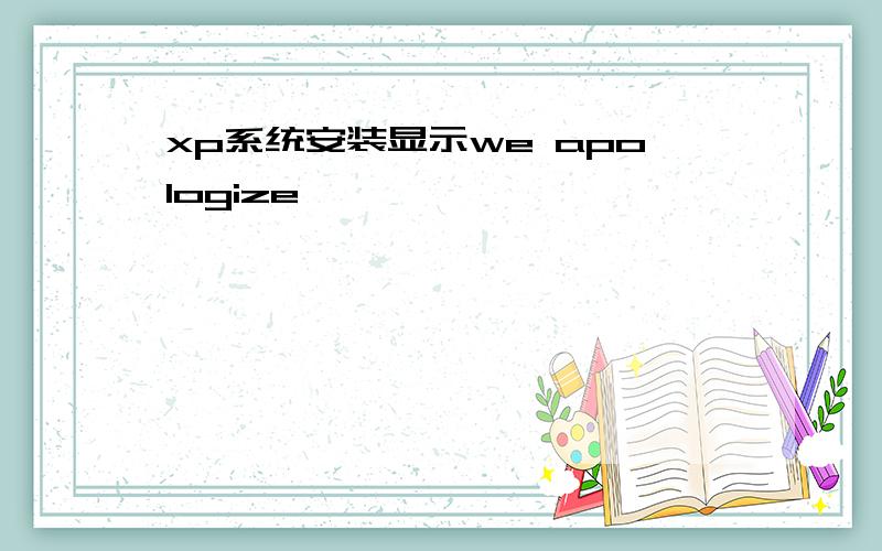 xp系统安装显示we apologize