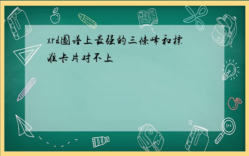 xrd图谱上最强的三条峰和标准卡片对不上