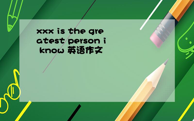 xxx is the greatest person i know 英语作文