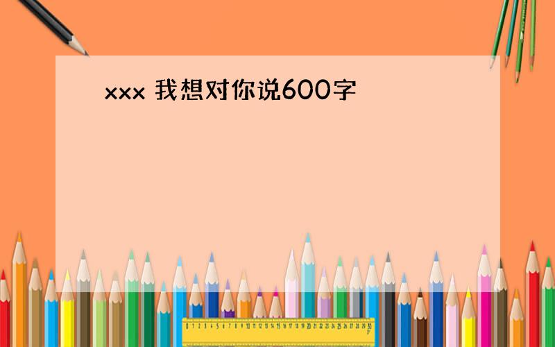 xxx 我想对你说600字