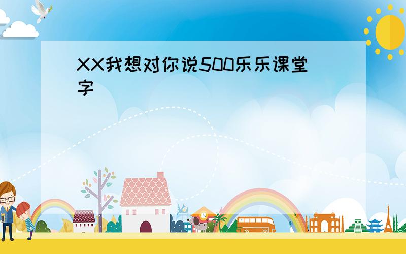 XX我想对你说500乐乐课堂字