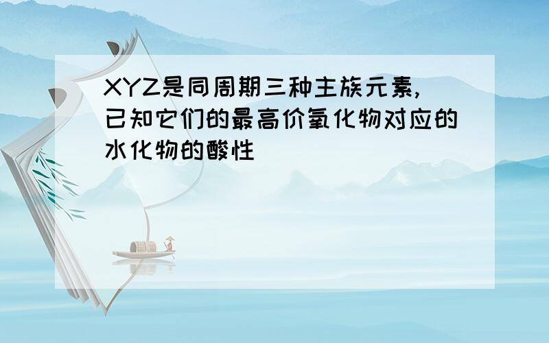 XYZ是同周期三种主族元素,已知它们的最高价氧化物对应的水化物的酸性