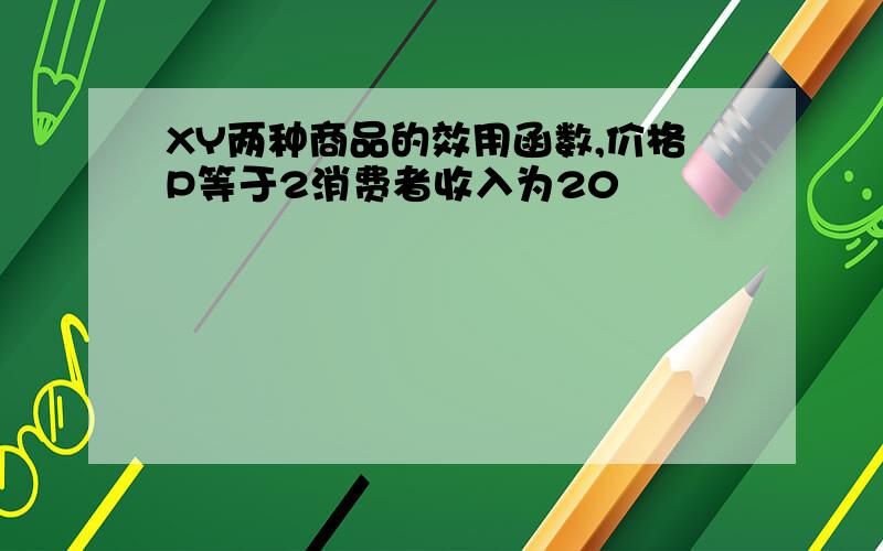 XY两种商品的效用函数,价格P等于2消费者收入为20