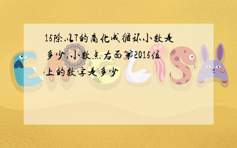 15除以7的商化成循环小数是多少,小数点右面第2015位上的数字是多少