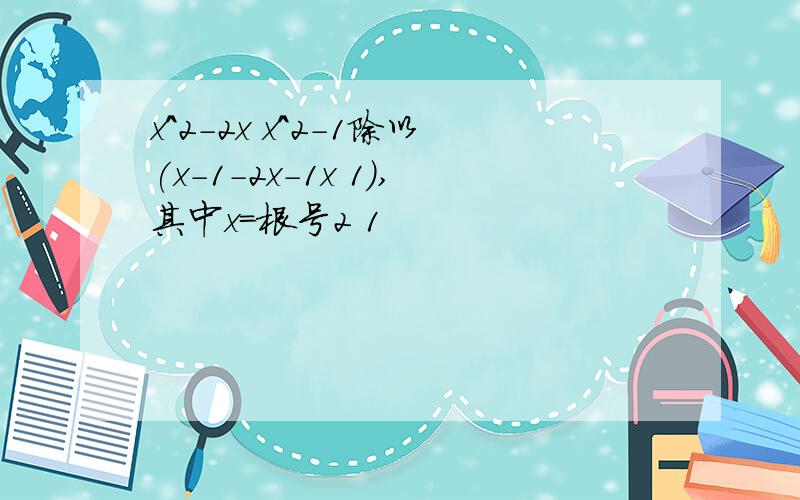 x^2-2x x^2-1除以(x-1-2x-1x 1),其中x=根号2 1