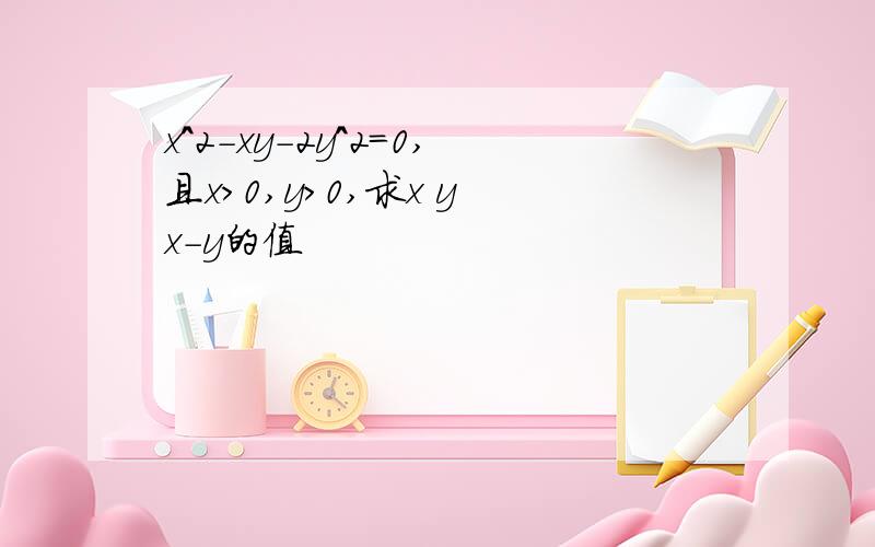 x^2-xy-2y^2=0,且x>0,y>0,求x y x-y的值