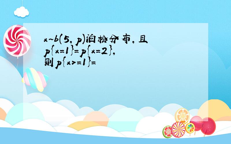 x~b(5,p)泊松分布,且p{x=1}=p{x=2},则p{x>=1}=