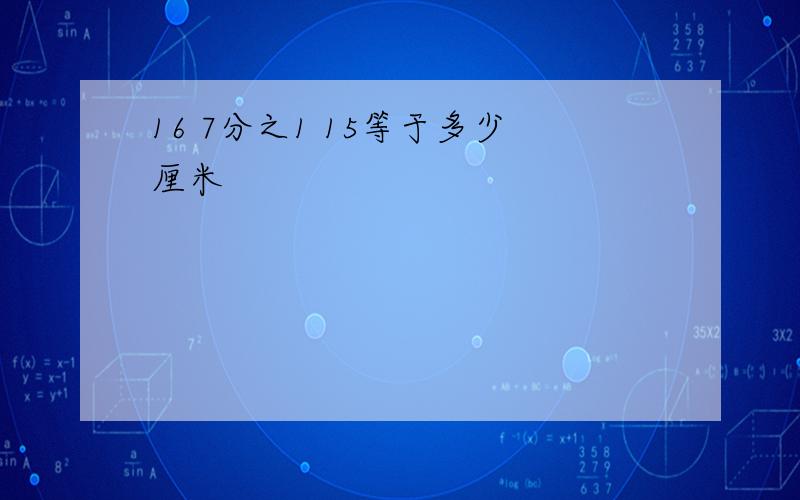 16 7分之1 15等于多少厘米