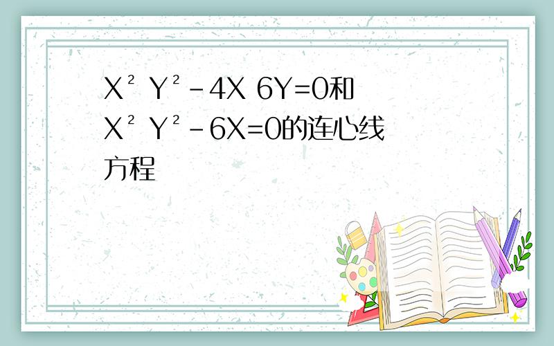 X² Y²-4X 6Y=0和X² Y²-6X=0的连心线方程