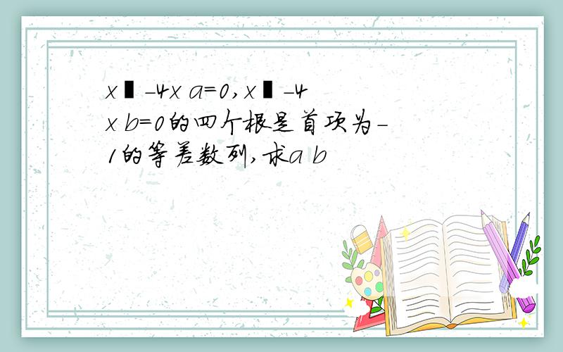 x²-4x a=0,x²-4x b=0的四个根是首项为-1的等差数列,求a b