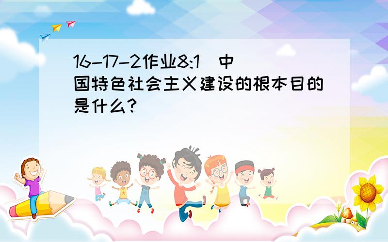 16-17-2作业8:1．中国特色社会主义建设的根本目的是什么?