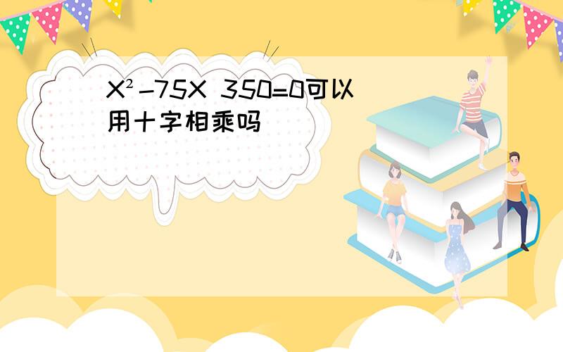 X²-75X 350=0可以用十字相乘吗