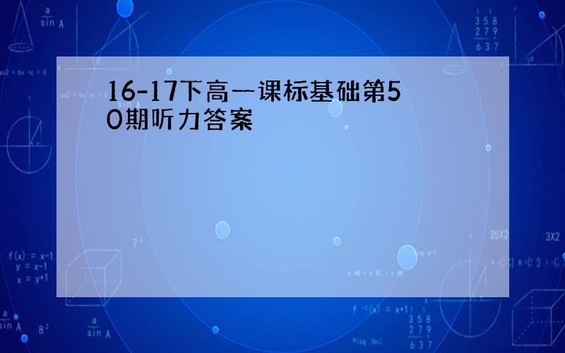 16-17下高一课标基础第50期听力答案