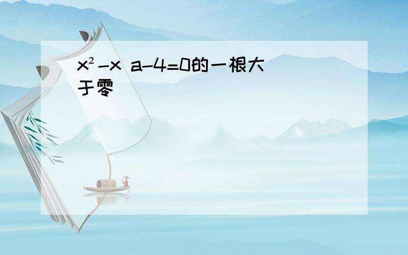 x²-x a-4=0的一根大于零