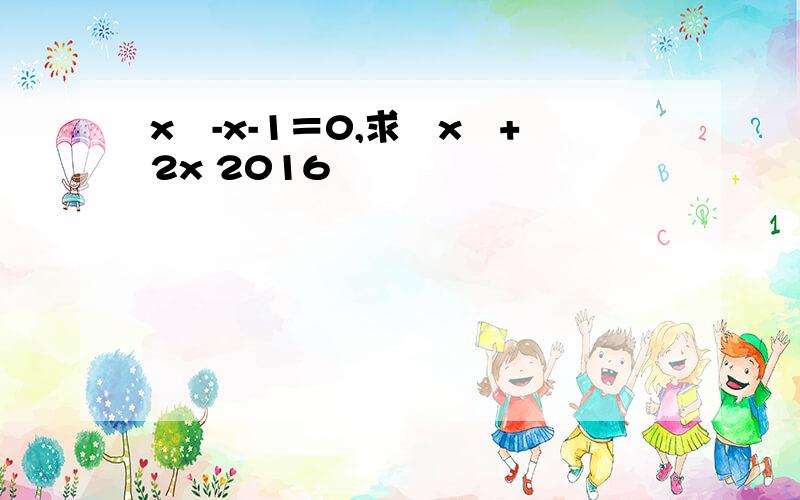 x²-x-1＝0,求﹣x³+2x 2016