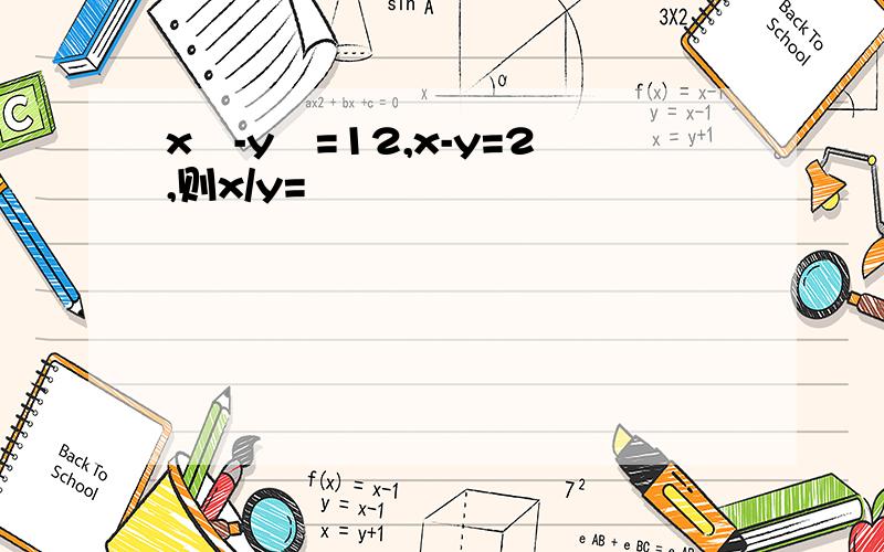 x²-y²=12,x-y=2,则x/y=