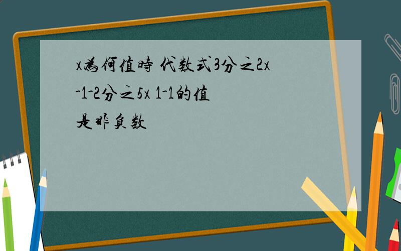 x为何值时 代数式3分之2x-1-2分之5x 1-1的值是非负数