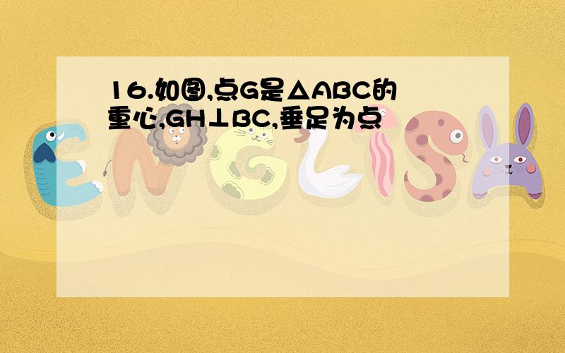 16.如图,点G是△ABC的重心,GH⊥BC,垂足为点