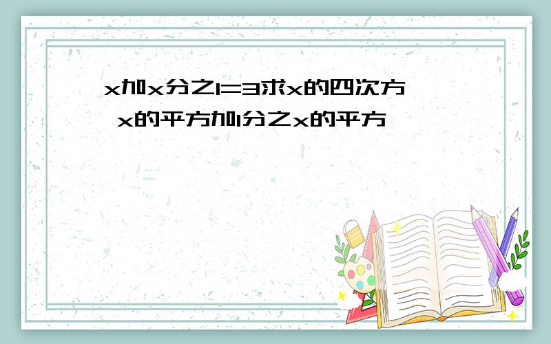 x加x分之1=3求x的四次方 x的平方加1分之x的平方