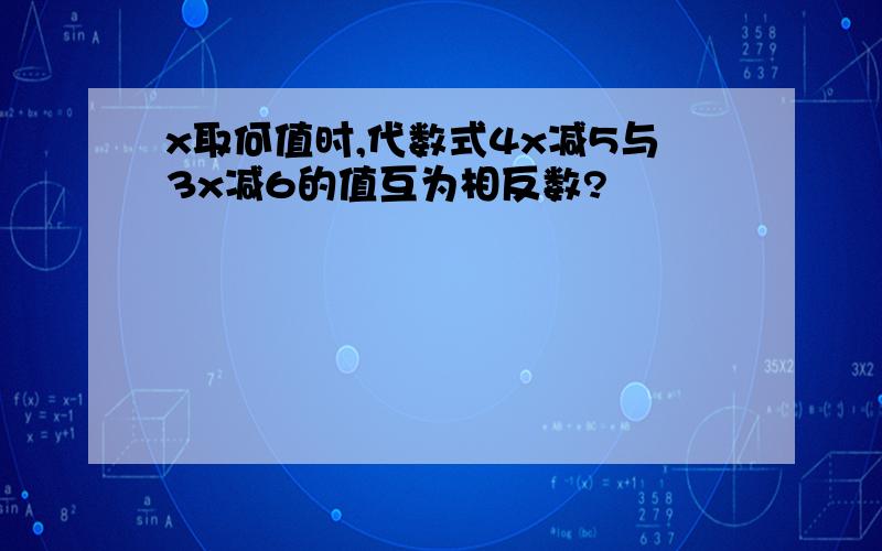 x取何值时,代数式4x减5与3x减6的值互为相反数?