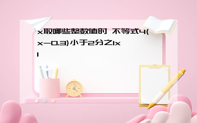 x取哪些整数值时 不等式4(x-0.3)小于2分之1x 1