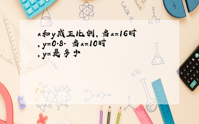 x和y成正比例,当x=16时,y=0.8. 当x=10时,y=是多少