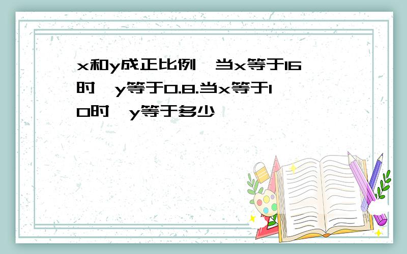 x和y成正比例,当x等于16时,y等于0.8.当x等于10时,y等于多少