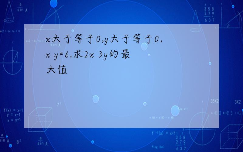 x大于等于0,y大于等于0,x y=6,求2x 3y的最大值