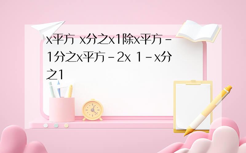 x平方 x分之x1除x平方-1分之x平方-2x 1-x分之1