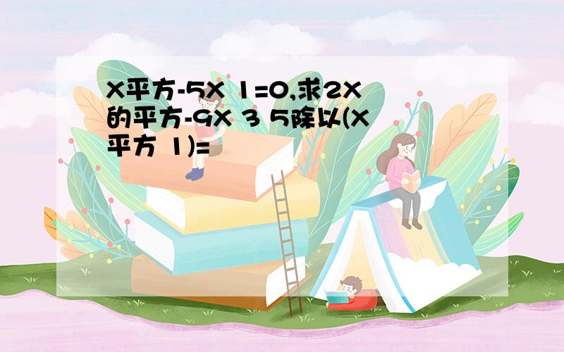 X平方-5X 1=0,求2X的平方-9X 3 5除以(X平方 1)=