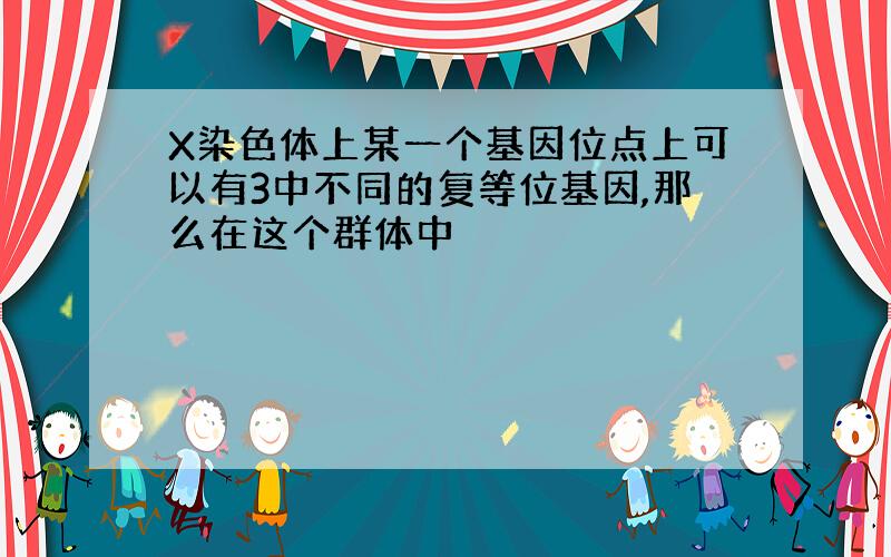 X染色体上某一个基因位点上可以有3中不同的复等位基因,那么在这个群体中