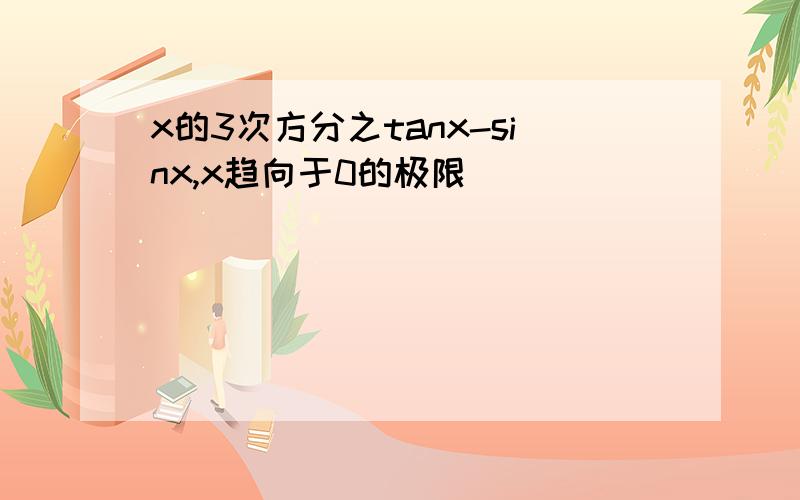 x的3次方分之tanx-sinx,x趋向于0的极限