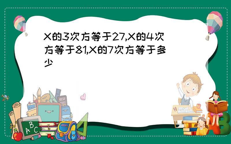 X的3次方等于27,X的4次方等于81,X的7次方等于多少