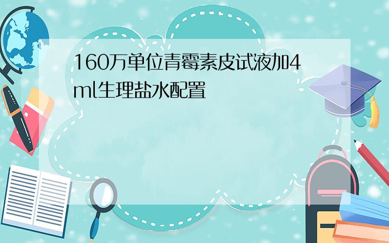 160万单位青霉素皮试液加4ml生理盐水配置