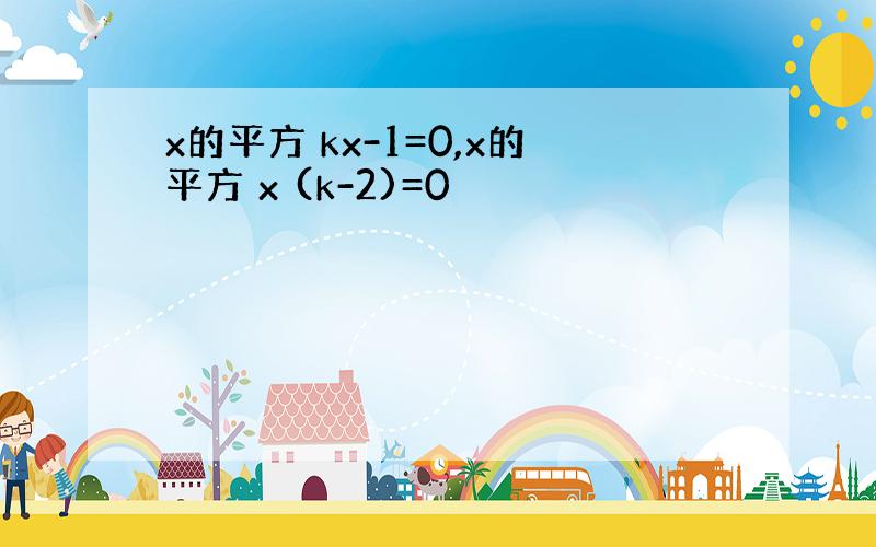 x的平方 kx-1=0,x的平方 x (k-2)=0