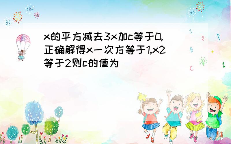 x的平方减去3x加c等于0,正确解得x一次方等于1,x2等于2则c的值为