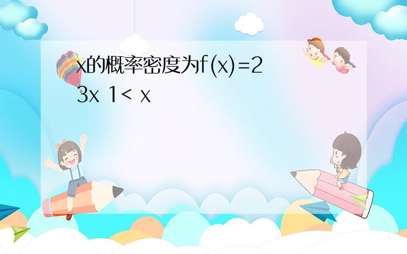 x的概率密度为f(x)=2 3x 1< x