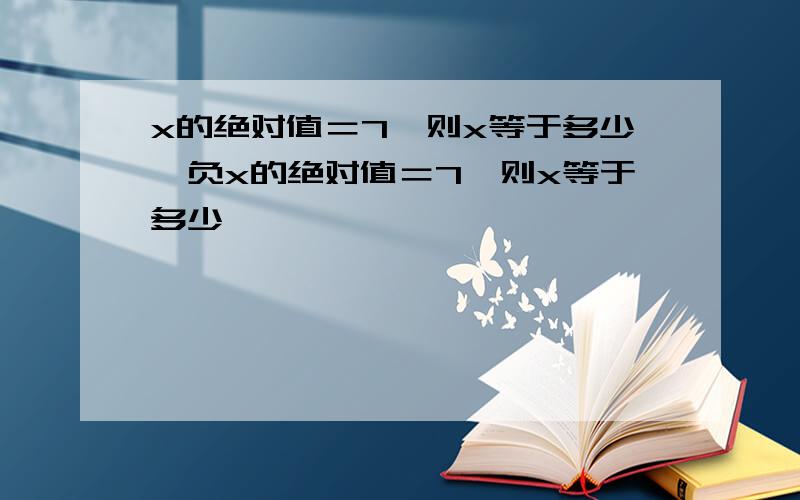 x的绝对值＝7,则x等于多少,负x的绝对值＝7,则x等于多少