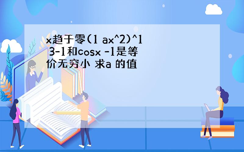 x趋于零(1 ax^2)^1 3-1和cosx -1是等价无穷小 求a 的值