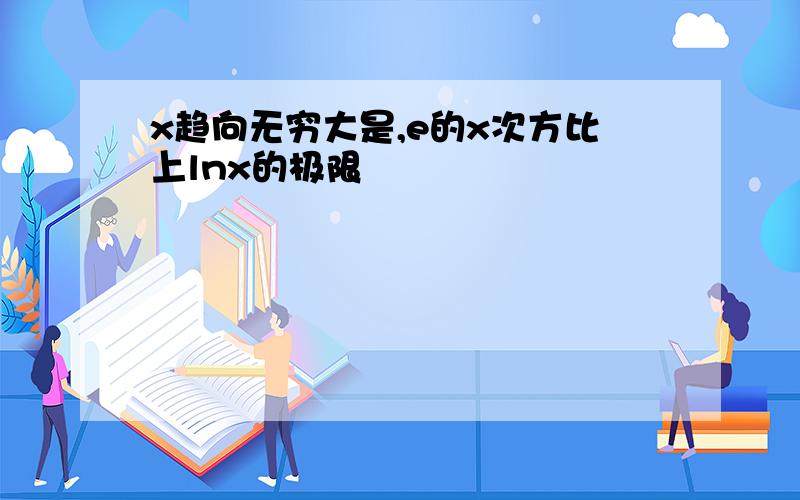 x趋向无穷大是,e的x次方比上lnx的极限