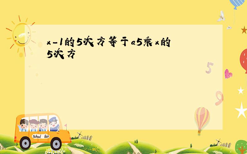 x－1的5次方等于a5乘x的5次方